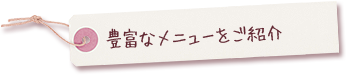 豊富なメニューをご紹介