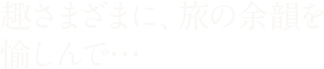 趣さまざまに、旅の余韻を愉しんで…