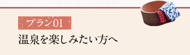 プラン01　温泉を楽しみたい方へ