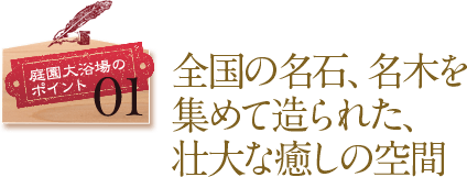 庭園大浴場のポイント01 全国の名石、名木を集めて造られた、壮大な癒しの空間