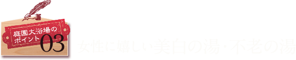 庭園大浴場のポイント03 女性に嬉しい美白の湯・不老の湯