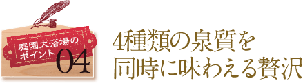 庭園大浴場のポイント04 4種類の泉質を同時に味わえる贅沢